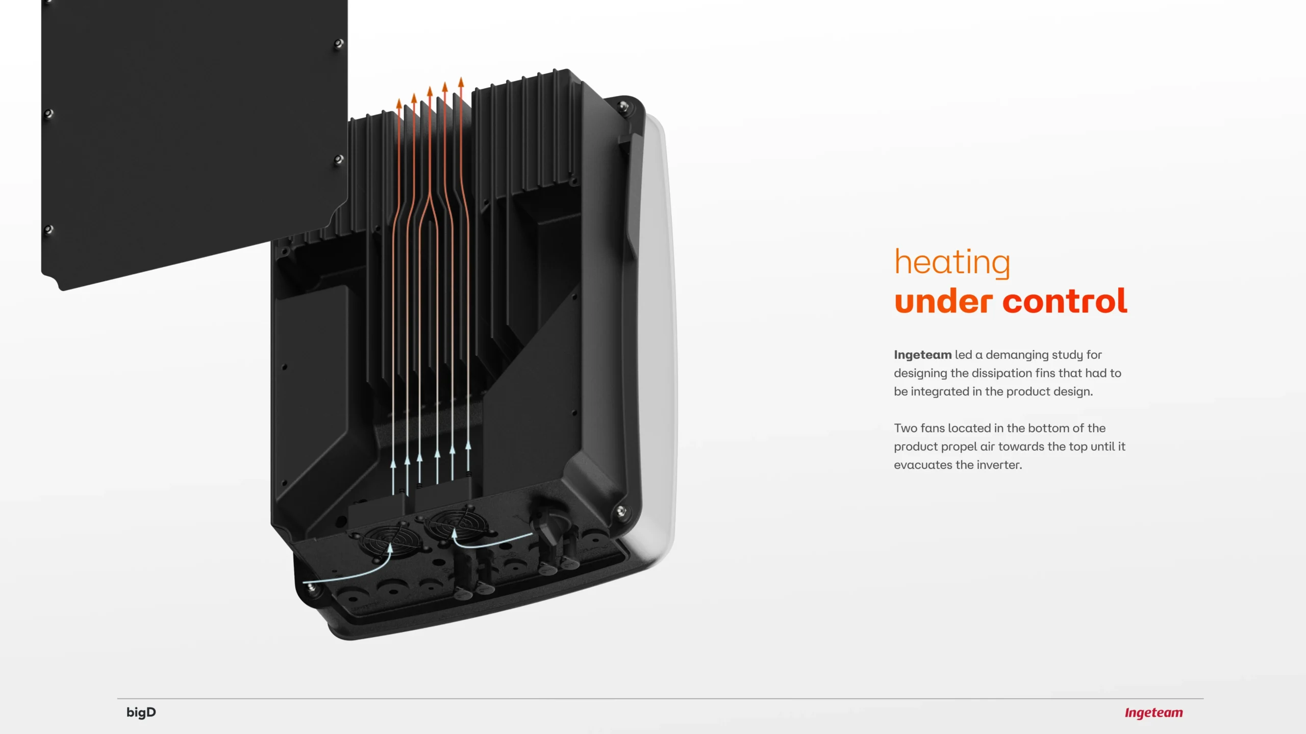 Ingeteam led a demanging study for designing the dissipation fins that had to be integrated in the product design.

Two fans located in the bottom of the product propel air towards the top until it evacuates the inverter.